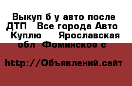 Выкуп б/у авто после ДТП - Все города Авто » Куплю   . Ярославская обл.,Фоминское с.